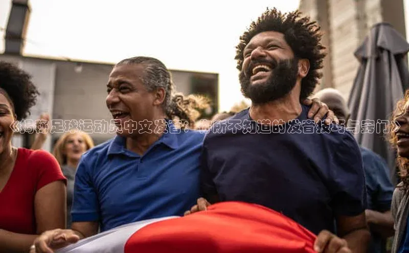 威廉体育百度手机助手《揭秘足球运动员中文发音：你所不知道的发音技巧与窍门》