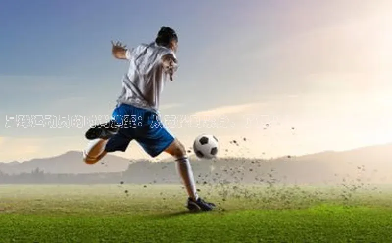 williamhill网页版登录入口小米足球运动员的时尚演变：从宽松到紧身，了解以往的球员服装设计