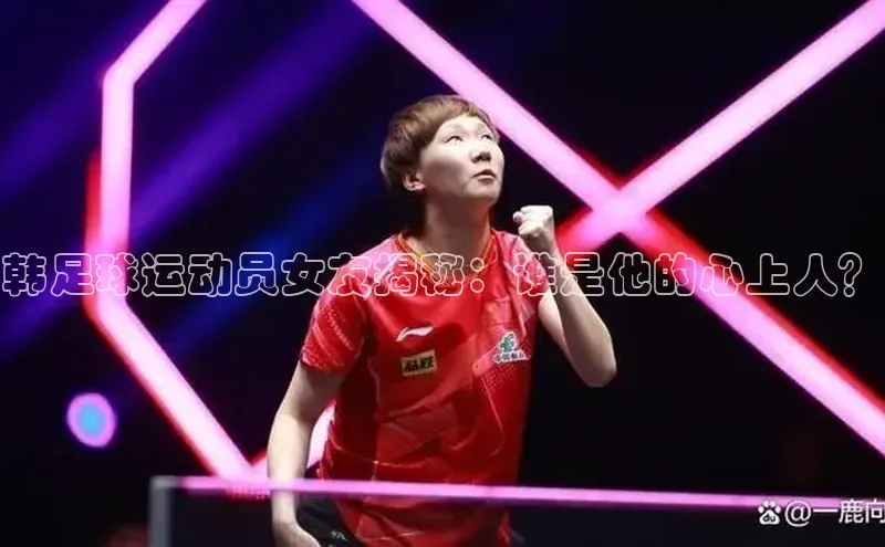 williamhill英国威廉希尔华扬联众韩足球运动员女友揭秘：谁是他的心上人？