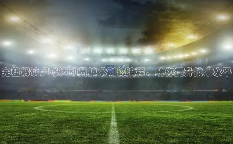 威廉希尔立博官方网站字节跳动完整解读足球运动员技术训练流程，助你提升技术水平
