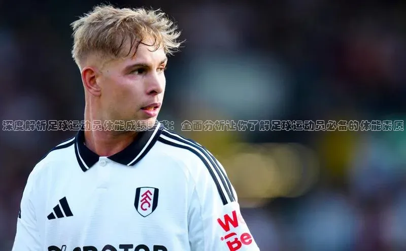 威廉希尔足球数据极氪智能科技深度解析足球运动员体能成绩要求：全面分析让你了解足球运动员必备的体能素质