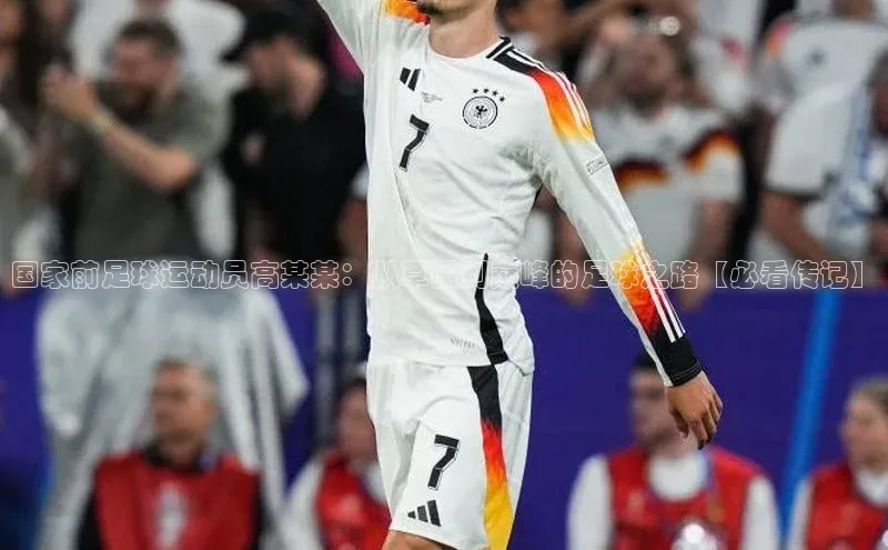 williamhill网页版登录入口小米国家前足球运动员高某某：从草根到巅峰的足球之路【必看传记】