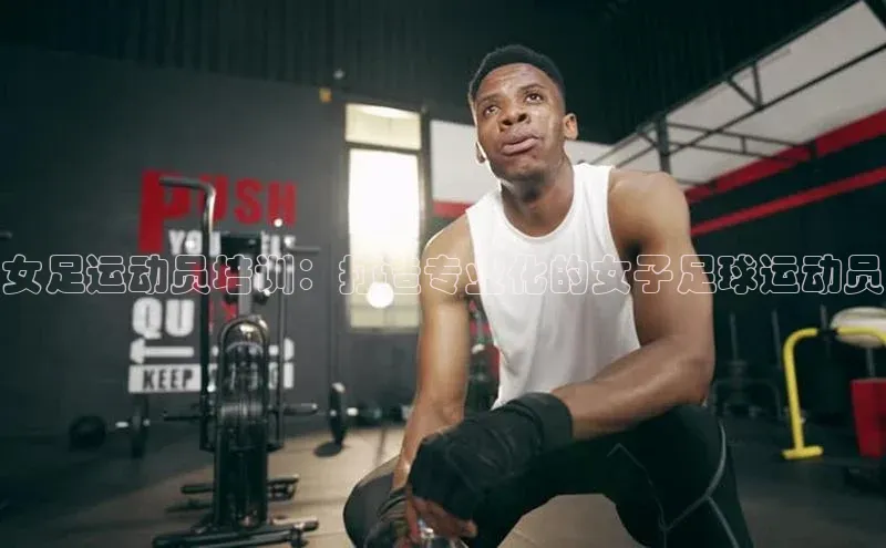 英国威廉希尔官网登录壹网壹创女足运动员培训：打造专业化的女子足球运动员