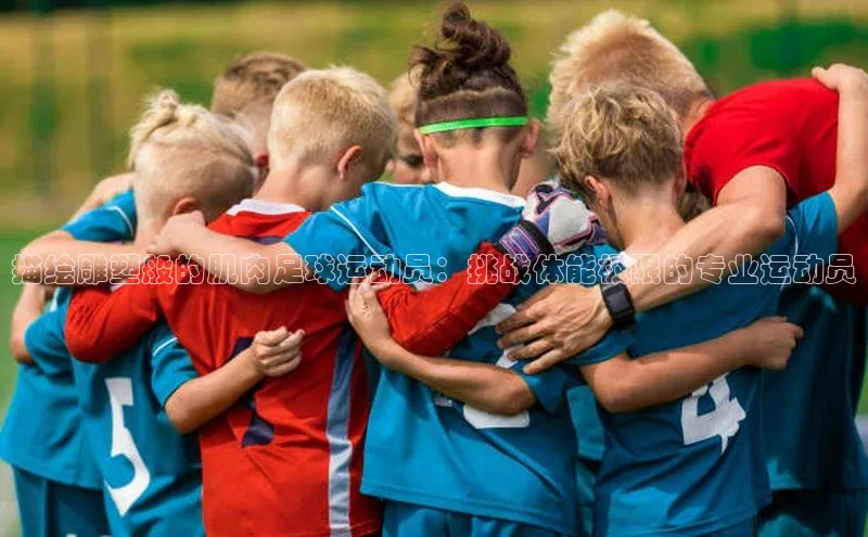 williamhill中国官方网站百度网盘描绘雕塑般的肌肉足球运动员：挑战体能极限的专业运动员