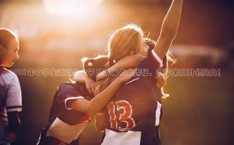 williamhill体育在线平台度小满支付2021年中学生运动会女子足球排名大揭秘，冠军团队引领风向！