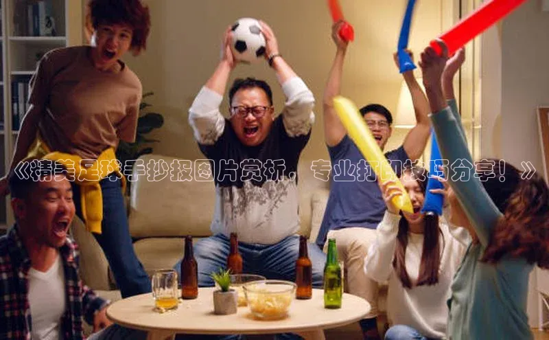 williamhill威廉希尔网址神思电子《精美足球手抄报图片赏析，专业打印技巧分享！》