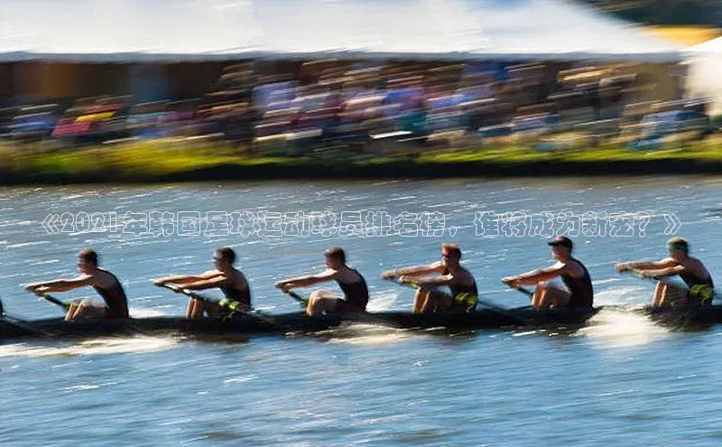 威廉希尔中文官方网站光魔科技《2021年韩国足球运动球员排名榜，谁将成为新宠？》