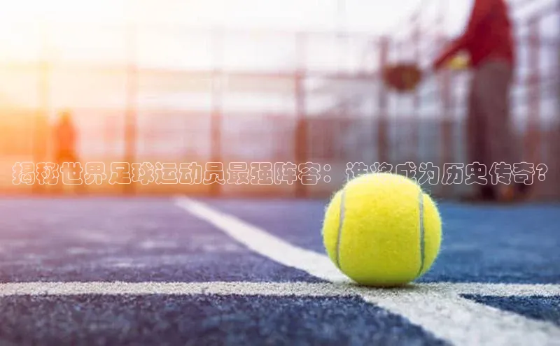 williamhill网页版登录入口小米揭秘世界足球运动员最强阵容：谁将成为历史传奇?