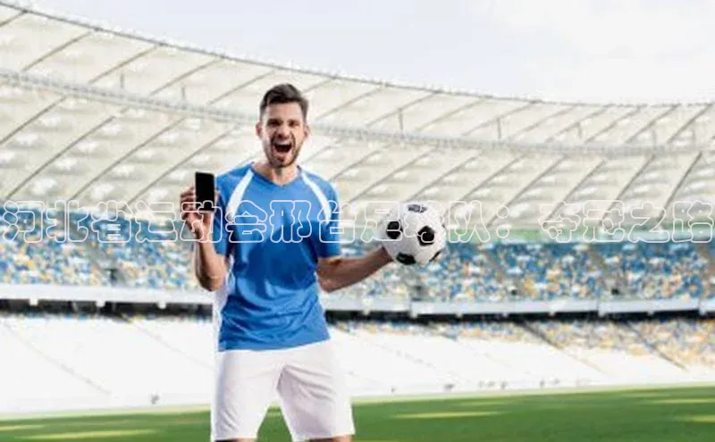 WilliamHill中文官网诸葛科技河北省运动会邢台足球队：夺冠之路