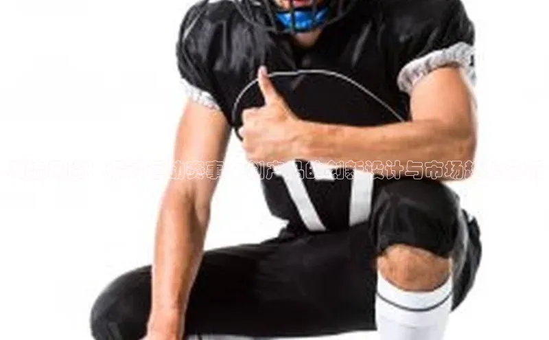 williamhill英国威廉希尔百度取证潮流风尚：探讨运动赛事文创产品的创新设计与市场趋势分析