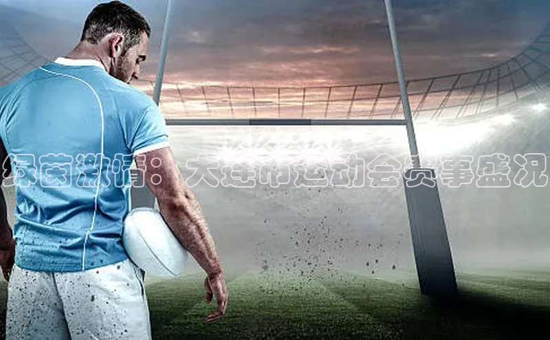 威廉希尔中文官方网站百度识图绿茵激情：大连市运动会赛事盛况