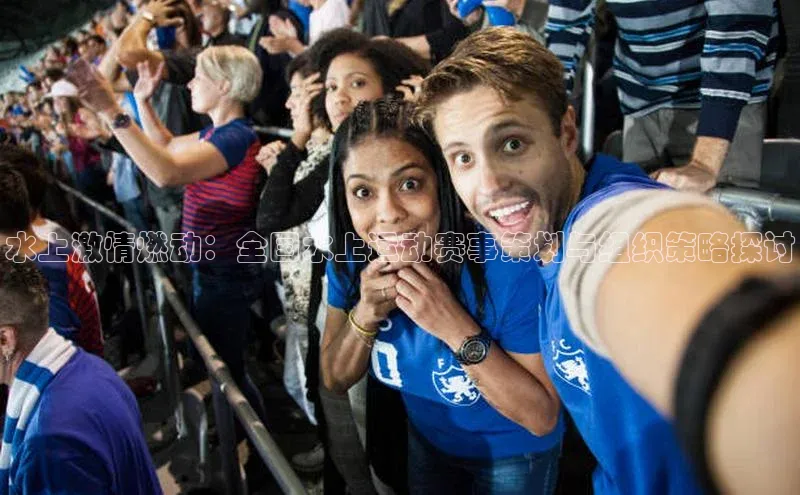 WilliamHill中文官网诸葛科技水上激情燃动：全国水上运动赛事策划与组织策略探讨