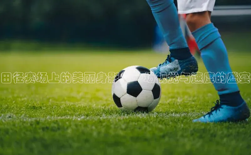 田径赛场上的美丽身影：一场视觉与速度的盛宴