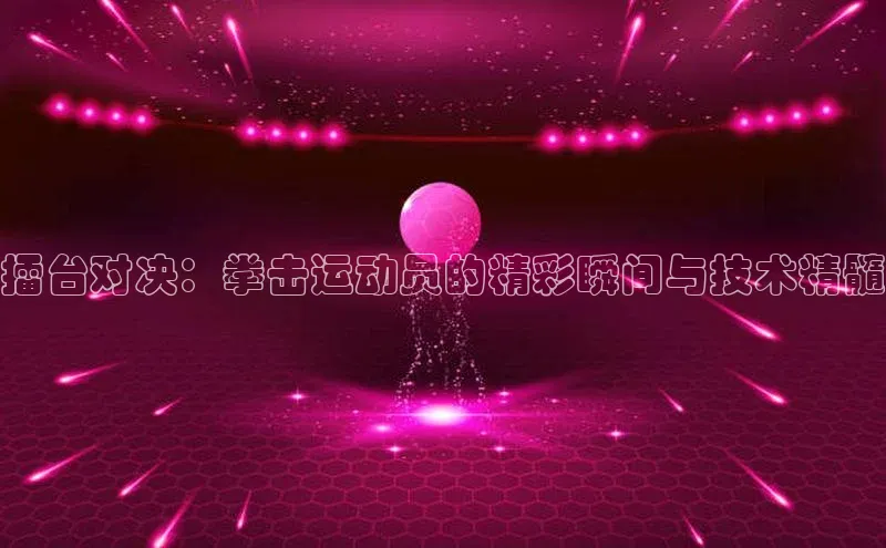 擂台对决：拳击运动员的精彩瞬间与技术精髓