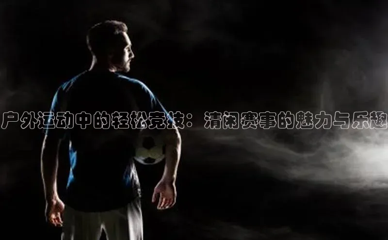 户外运动中的轻松竞技：清闲赛事的魅力与乐趣