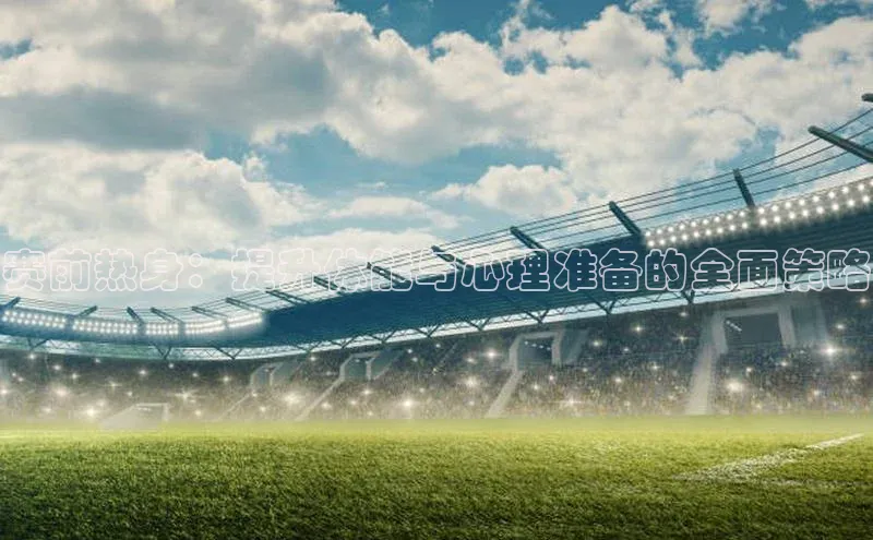 赛前热身：提升体能与心理准备的全面策略