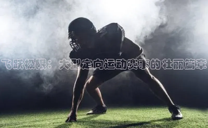 飞跃极限：大型定向运动赛事的壮丽篇章