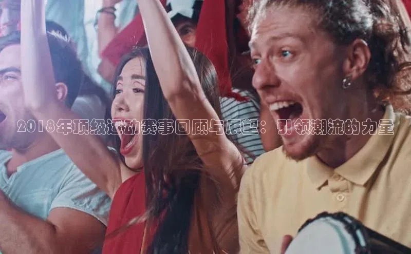2018年顶级运动赛事回顾与展望：引领潮流的力量