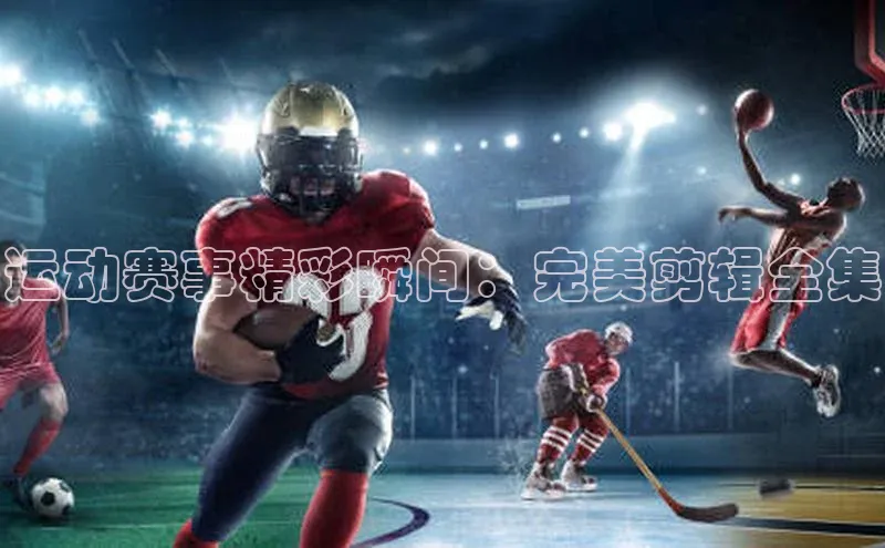 运动赛事精彩瞬间：完美剪辑全集