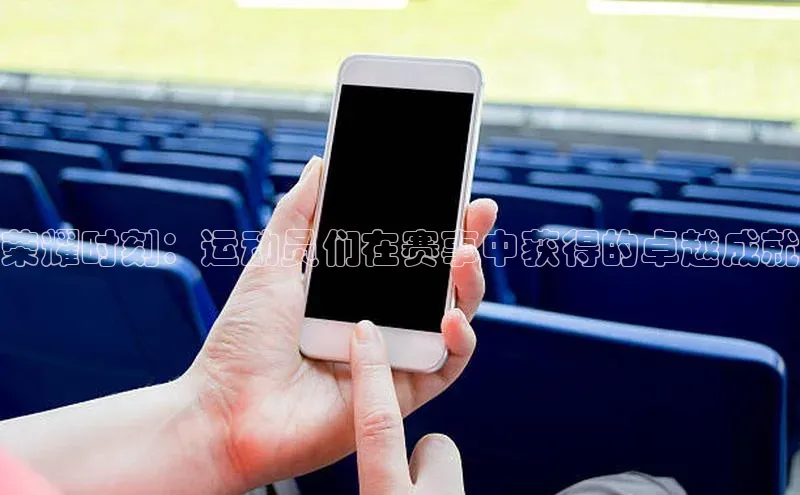 荣耀时刻：运动员们在赛事中获得的卓越成就