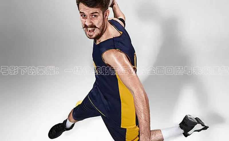 弓影下的荣耀：一场传统射箭运动的全面回顾与未来展望