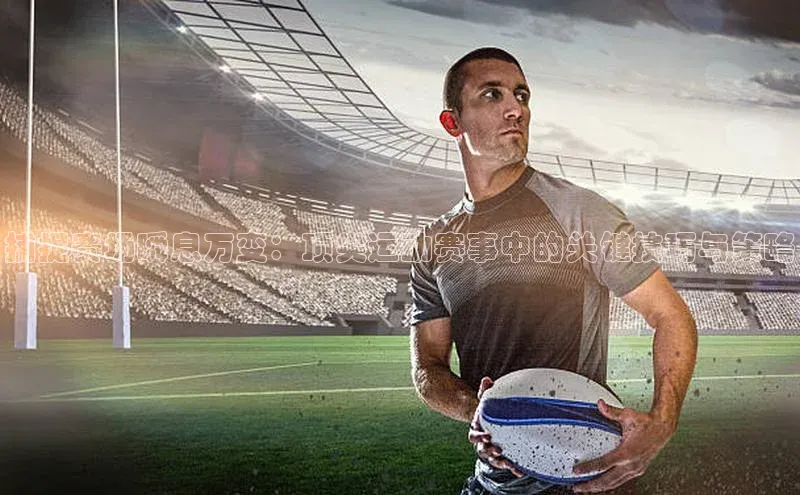 捕捉赛场瞬息万变：顶尖运动赛事中的关键技巧与策略