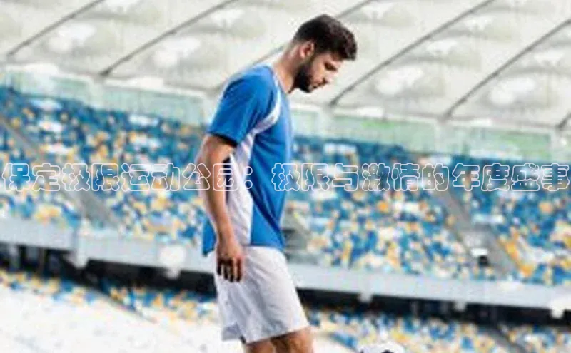 保定极限运动公园：极限与激情的年度盛事