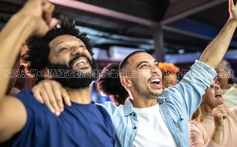破风无界：顶级运动赛事装备背后的创新设计与功能性挑战