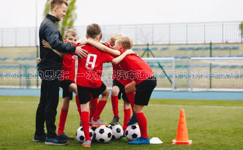 赛道上的思考：一次世界汽车运动赛事的心得与感悟