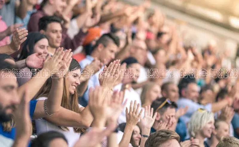 赛艇运动的全球盛会：参与世界顶级比赛的机会与挑战