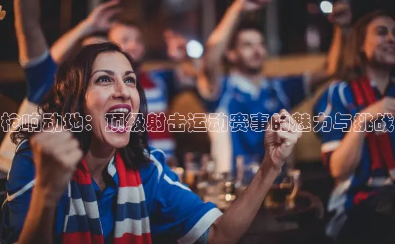 枪响动地：顶级射击运动赛事的魅力与挑战
