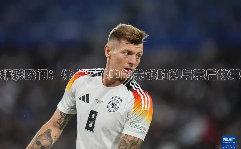 精彩瞬间：体育赛事中的关键时刻与幕后故事