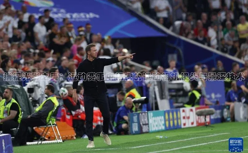 捕捉光影之美：运动赛事中精密的运动相机镜头与景深技术