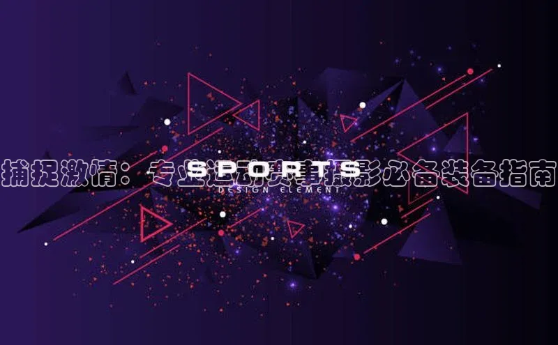 捕捉激情：专业运动赛事摄影必备装备指南