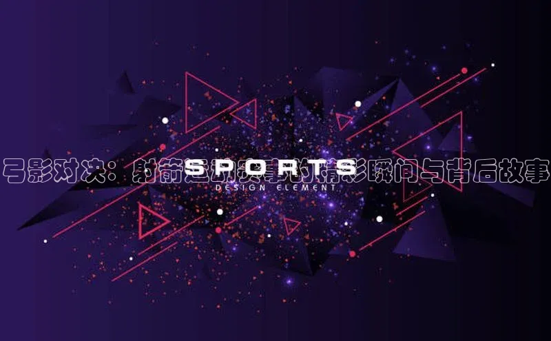 弓影对决：射箭运动赛事的精彩瞬间与背后故事