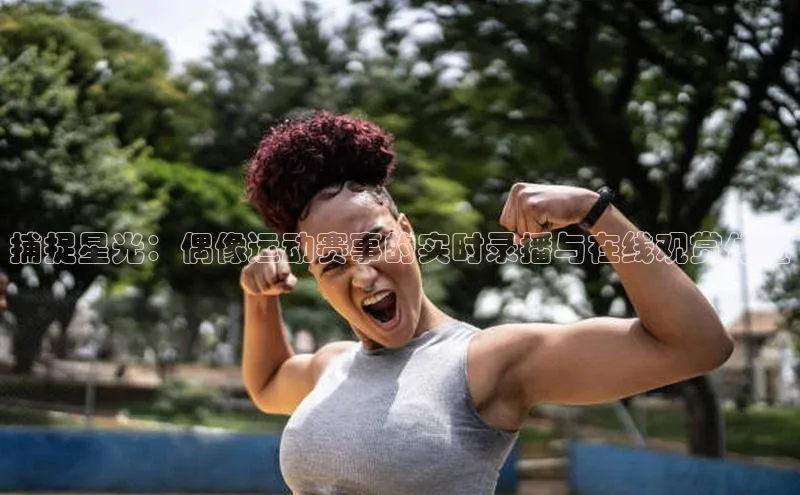 捕捉星光：偶像运动赛事的实时录播与在线观赏体验