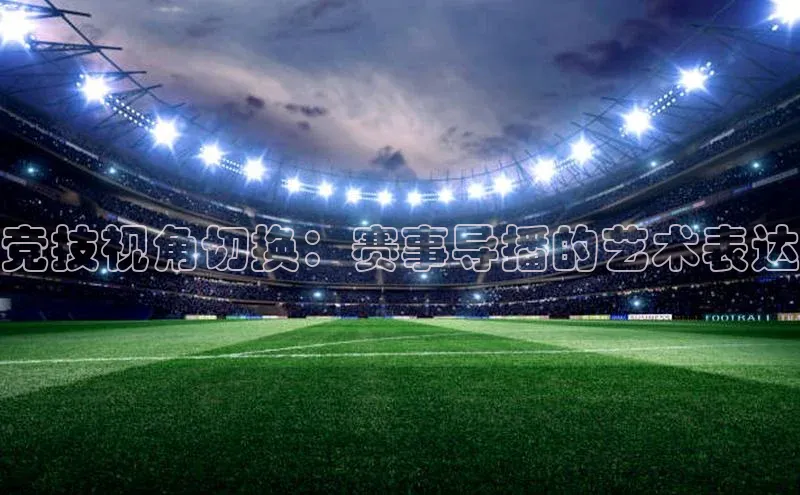 竞技视角切换：赛事导播的艺术表达