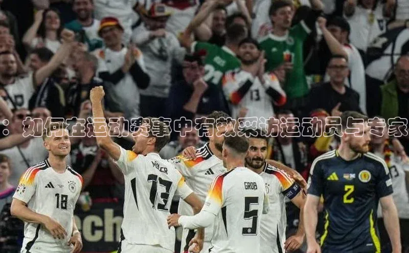 ：如何在运动赛事中有效采访运动员与专家