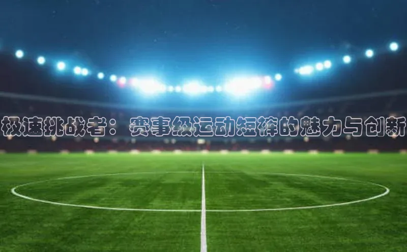 极速挑战者：赛事级运动短裤的魅力与创新