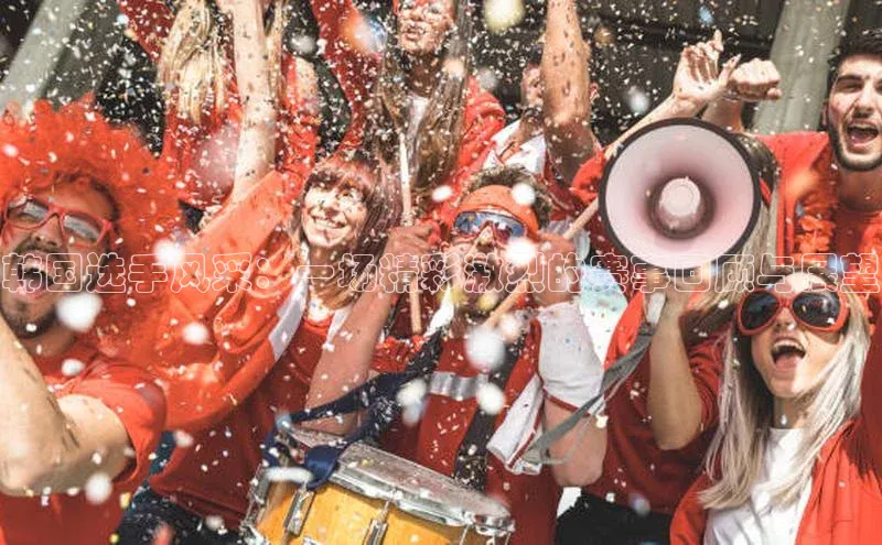 韩国选手风采：一场精彩激烈的赛事回顾与展望