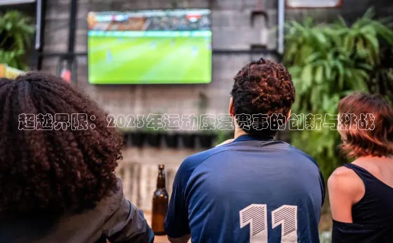 超越界限：2023年运动康复赛事的创新与挑战