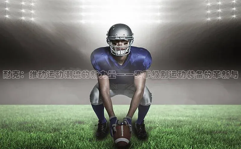 耐克：推动运动潮流的新力量——赛事级别运动装备的革新与