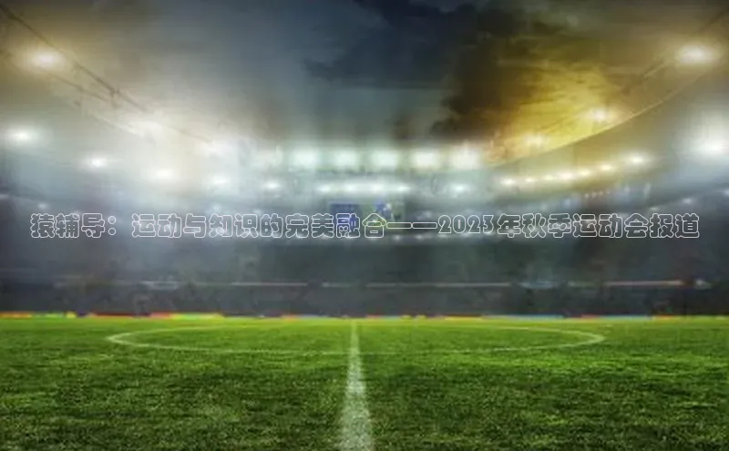 猿辅导：运动与知识的完美融合——2023年秋季运动会报道